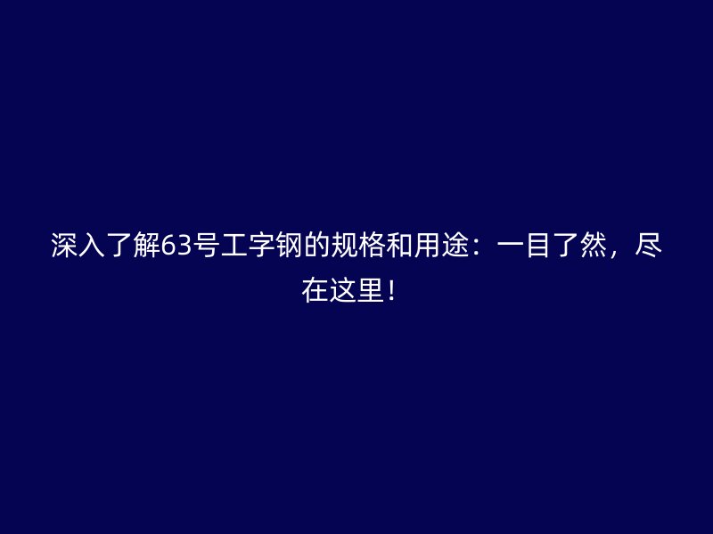 深入了解63號工字鋼的規(guī)格和用途：一目了然，盡在這里！