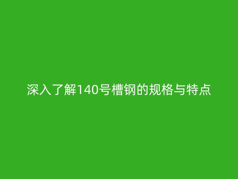 深入了解140號(hào)槽鋼的規(guī)格與特點(diǎn)