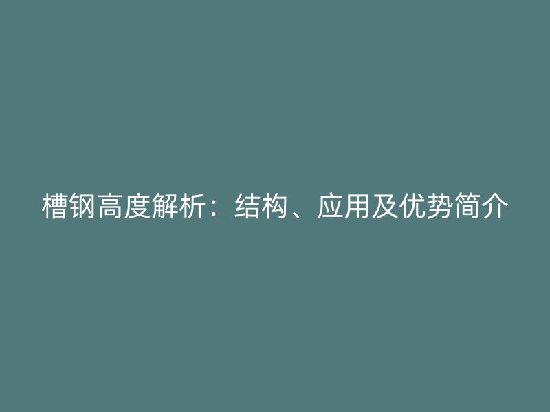 槽鋼高度解析：結(jié)構(gòu)、應(yīng)用及優(yōu)勢(shì)簡(jiǎn)介