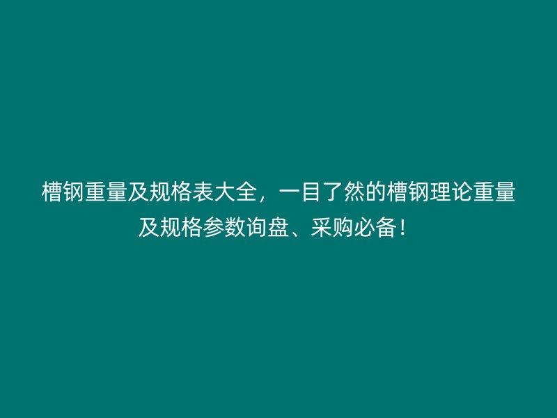 槽鋼重量及規(guī)格表大全，一目了然的槽鋼理論重量及規(guī)格參數(shù)詢盤、采購(gòu)必備！