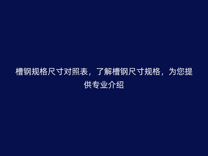 槽鋼規(guī)格尺寸對照表，了解槽鋼尺寸規(guī)格，為您提供專業(yè)介紹