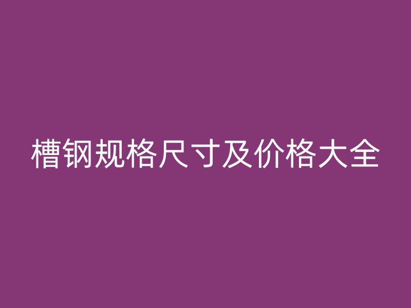 槽鋼規(guī)格尺寸及價格大全