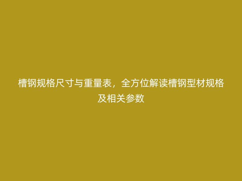槽鋼規(guī)格尺寸與重量表，全方位解讀槽鋼型材規(guī)格及相關(guān)參數(shù)