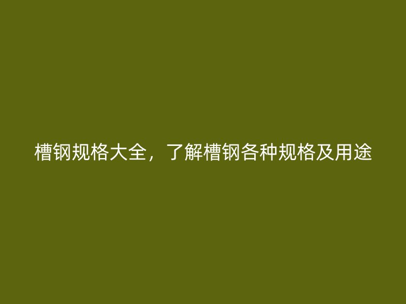 槽鋼規(guī)格大全，了解槽鋼各種規(guī)格及用途