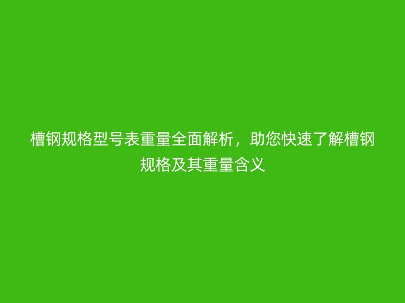 槽鋼規(guī)格型號表重量全面解析，助您快速了解槽鋼規(guī)格及其重量含義