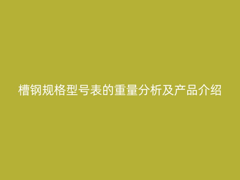 槽鋼規(guī)格型號(hào)表的重量分析及產(chǎn)品介紹