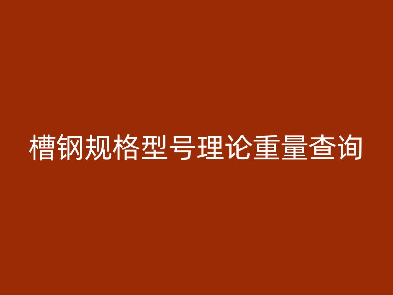 槽鋼規(guī)格型號(hào)理論重量查詢