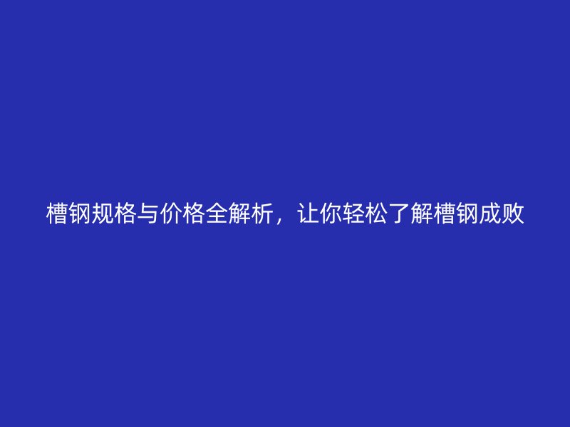 槽鋼規(guī)格與價格全解析，讓你輕松了解槽鋼成敗