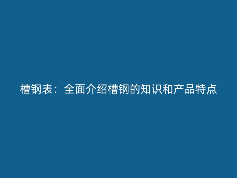 槽鋼表：全面介紹槽鋼的知識(shí)和產(chǎn)品特點(diǎn)
