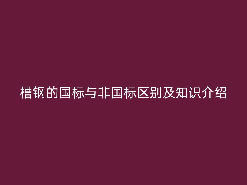 槽鋼的國標與非國標區(qū)別及知識介紹