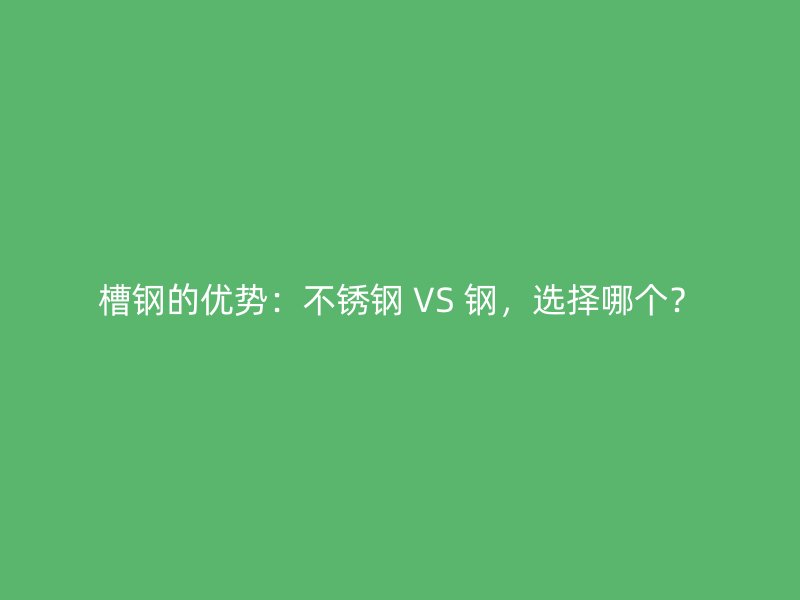 槽鋼的優(yōu)勢：不銹鋼 VS 鋼，選擇哪個？