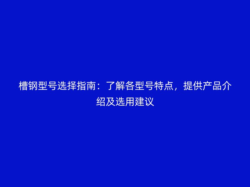 槽鋼型號選擇指南：了解各型號特點，提供產(chǎn)品介紹及選用建議