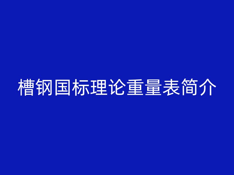 槽鋼國標(biāo)理論重量表簡介