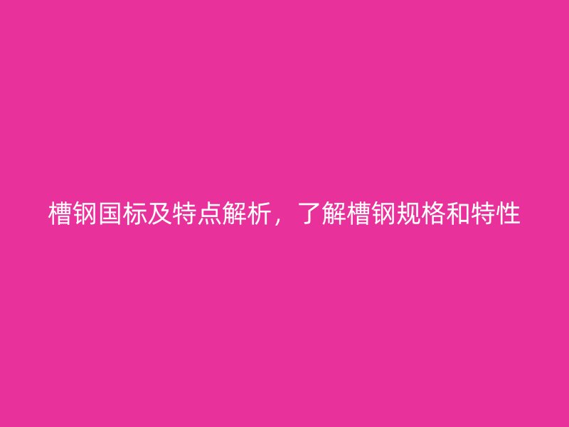 槽鋼國標(biāo)及特點解析，了解槽鋼規(guī)格和特性