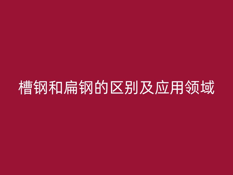 槽鋼和扁鋼的區(qū)別及應(yīng)用領(lǐng)域