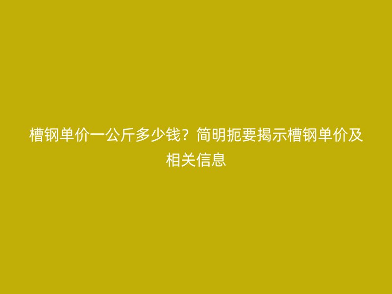 槽鋼單價一公斤多少錢？簡明扼要揭示槽鋼單價及相關信息