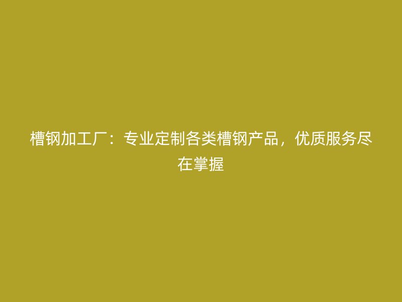 槽鋼加工廠：專業(yè)定制各類槽鋼產(chǎn)品，優(yōu)質(zhì)服務盡在掌握