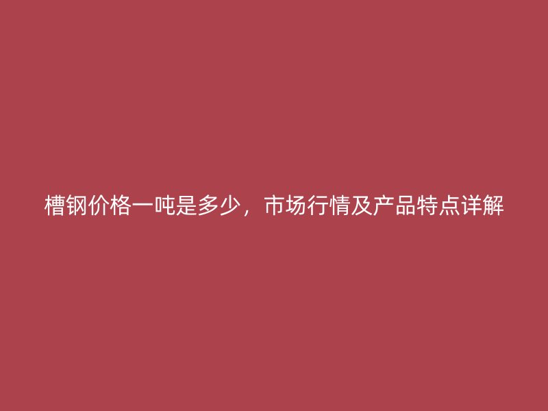 槽鋼價(jià)格一噸是多少，市場(chǎng)行情及產(chǎn)品特點(diǎn)詳解