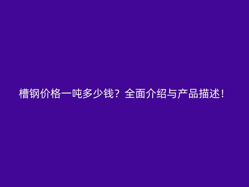 槽鋼價(jià)格一噸多少錢？全面介紹與產(chǎn)品描述！