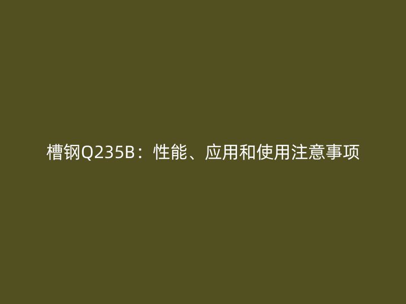 槽鋼Q235B：性能、應(yīng)用和使用注意事項(xiàng)