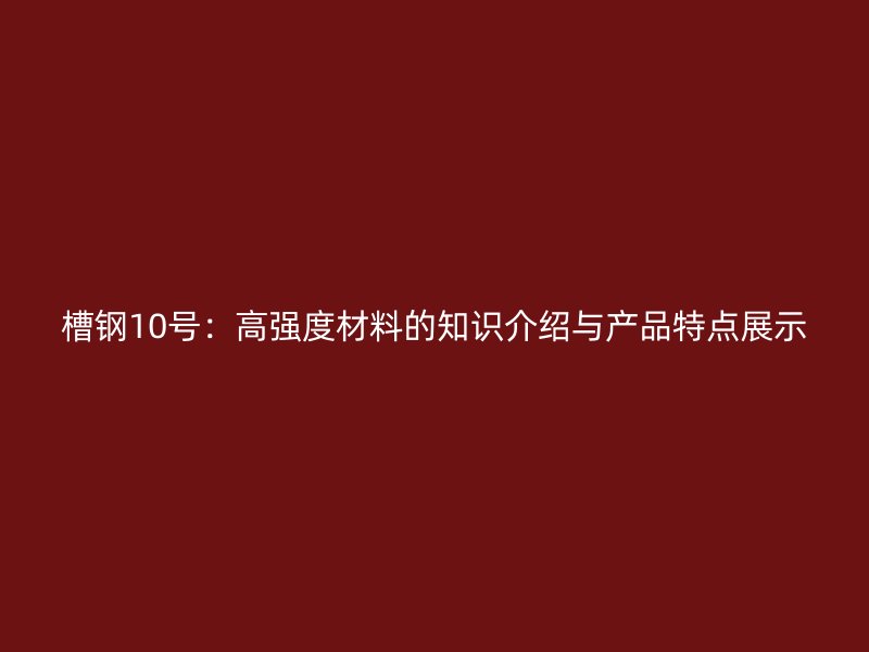槽鋼10號：高強度材料的知識介紹與產品特點展示