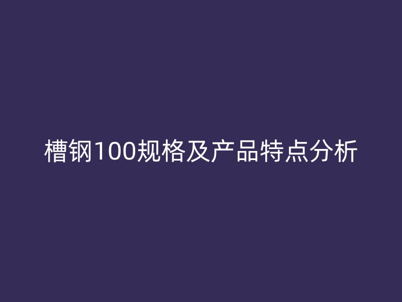 槽鋼100規(guī)格及產(chǎn)品特點(diǎn)分析