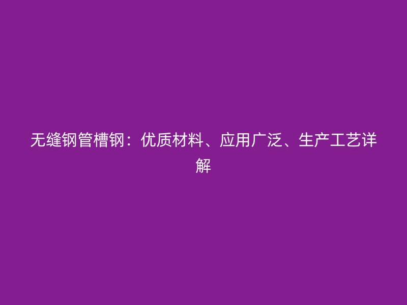 無縫鋼管槽鋼：優(yōu)質(zhì)材料、應用廣泛、生產(chǎn)工藝詳解
