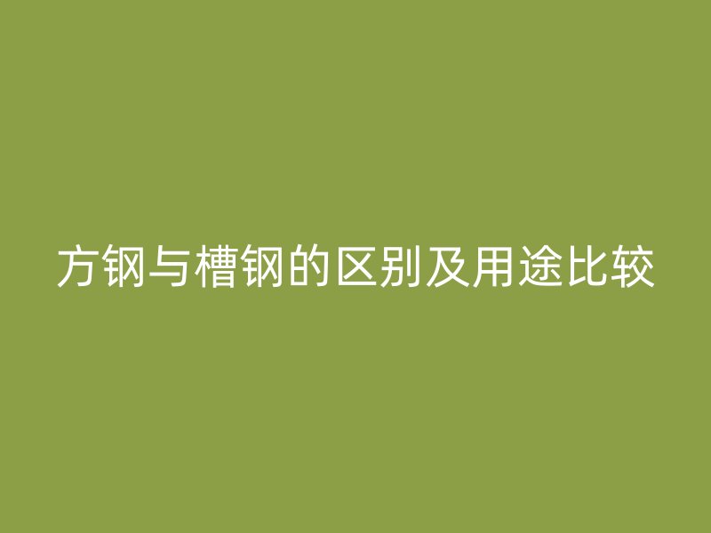 方鋼與槽鋼的區(qū)別及用途比較
