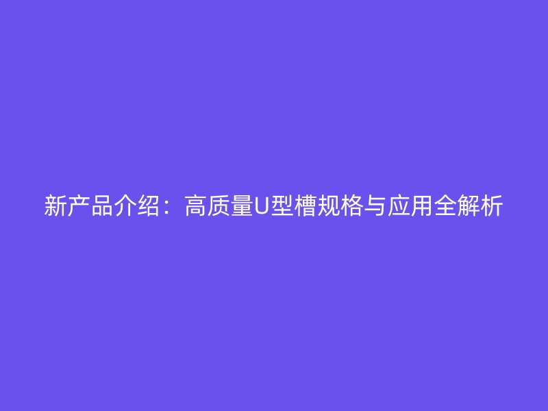 新產(chǎn)品介紹:高質(zhì)量U型槽規(guī)格與應(yīng)用全解析