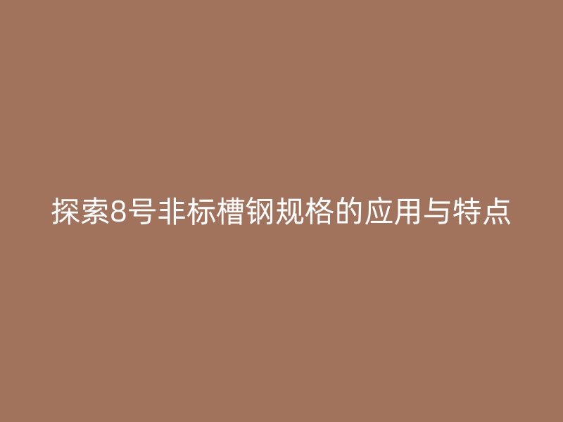 探索8號(hào)非標(biāo)槽鋼規(guī)格的應(yīng)用與特點(diǎn)