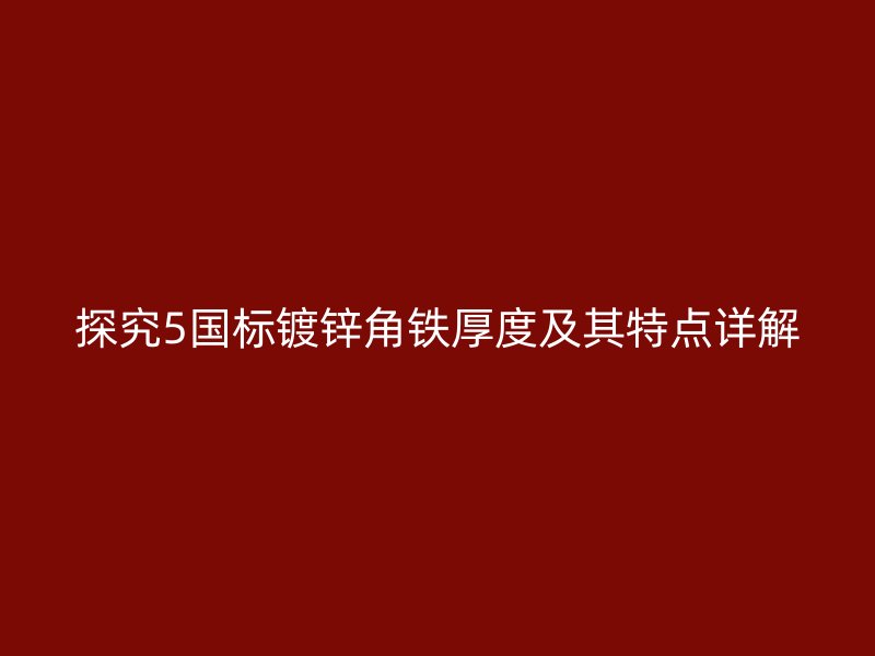 探究5國標(biāo)鍍鋅角鐵厚度及其特點(diǎn)詳解