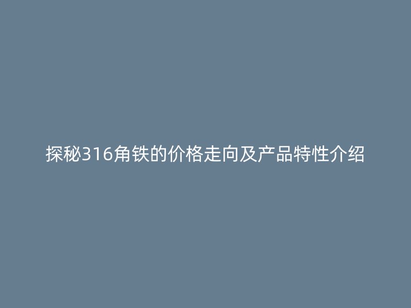 探秘316角鐵的價(jià)格走向及產(chǎn)品特性介紹