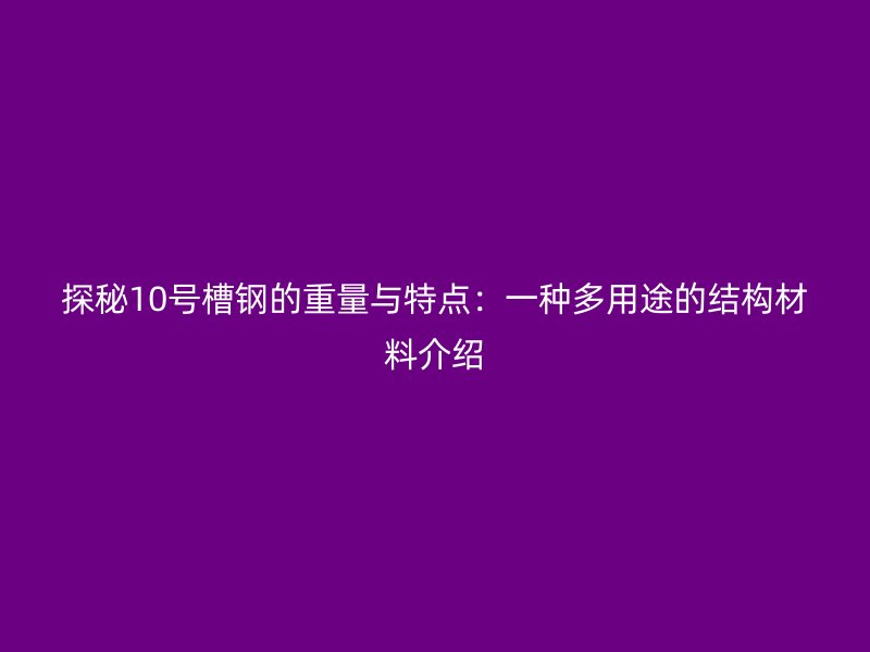 探秘10號槽鋼的重量與特點:一種多用途的結構材料介紹