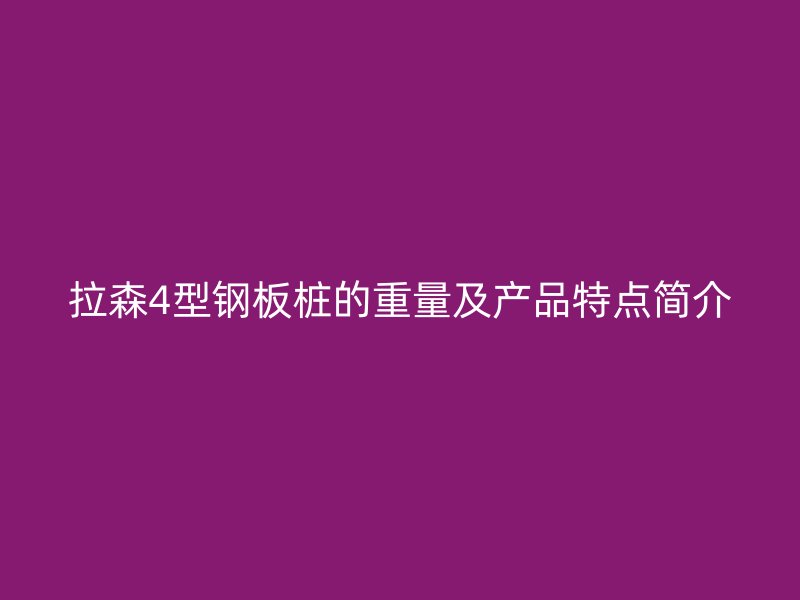 拉森4型鋼板樁的重量及產(chǎn)品特點(diǎn)簡介