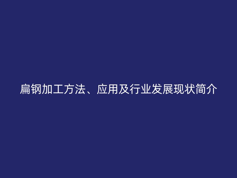 扁鋼加工方法、應(yīng)用及行業(yè)發(fā)展現(xiàn)狀簡介