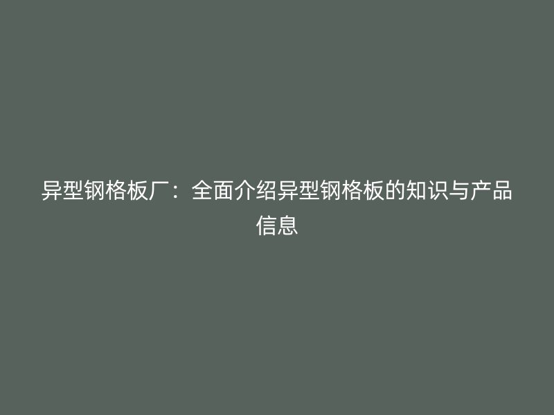 異型鋼格板廠:全面介紹異型鋼格板的知識與產(chǎn)品信息