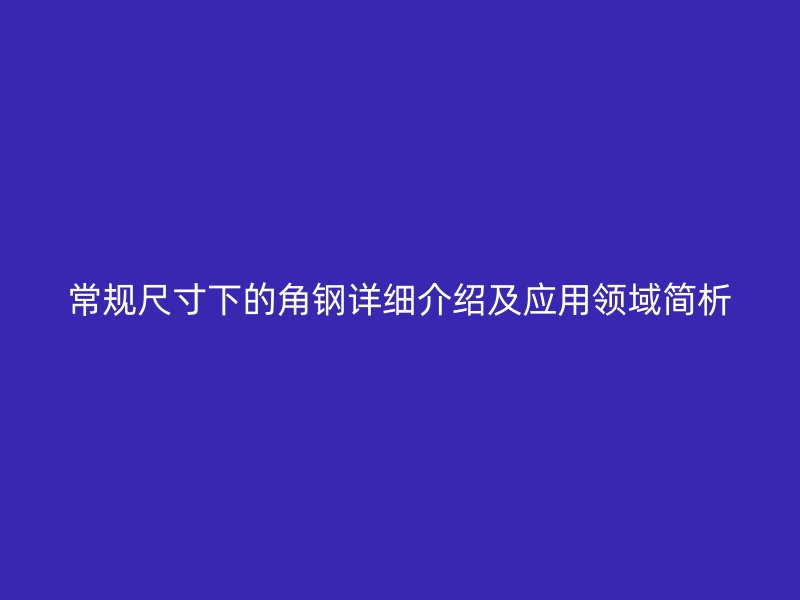 常規(guī)尺寸下的角鋼詳細(xì)介紹及應(yīng)用領(lǐng)域簡(jiǎn)析