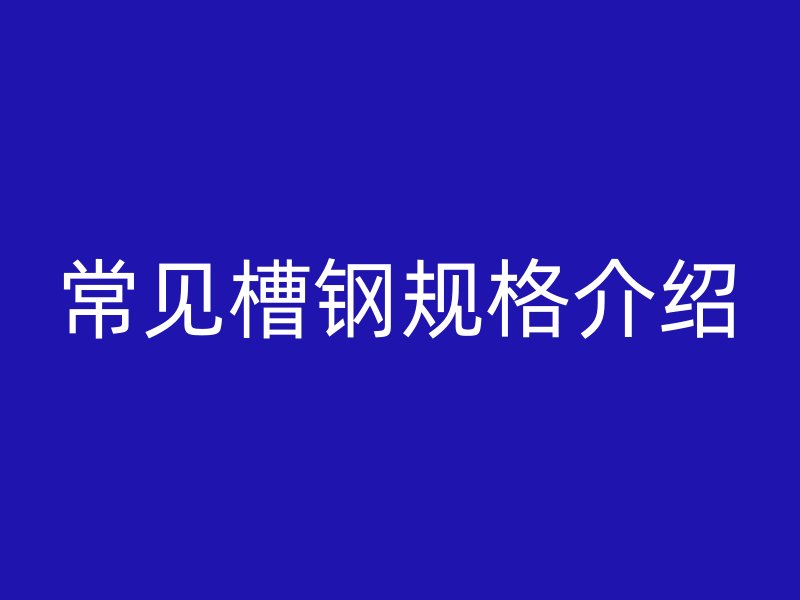 常見槽鋼規(guī)格介紹