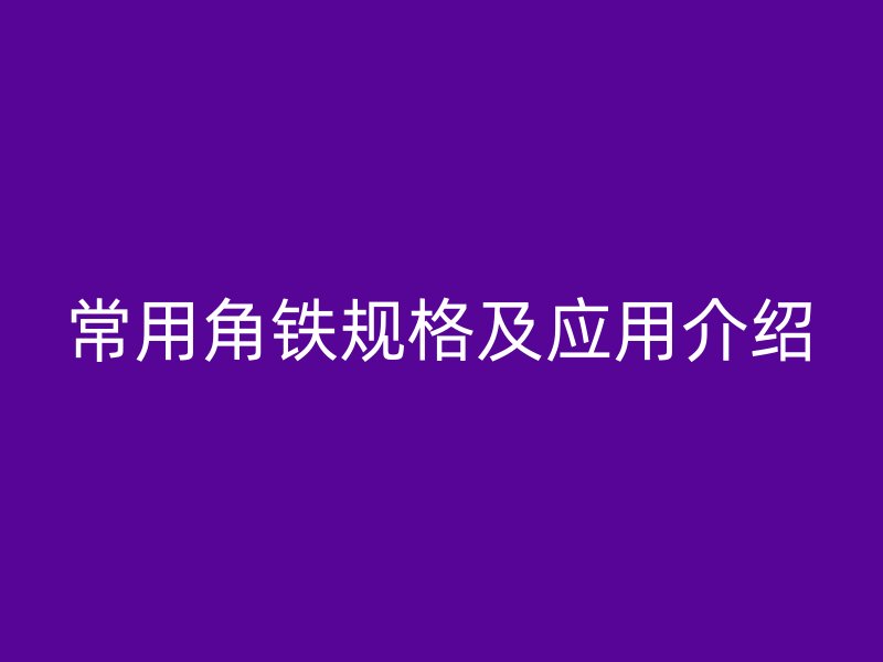 常用角鐵規(guī)格及應(yīng)用介紹