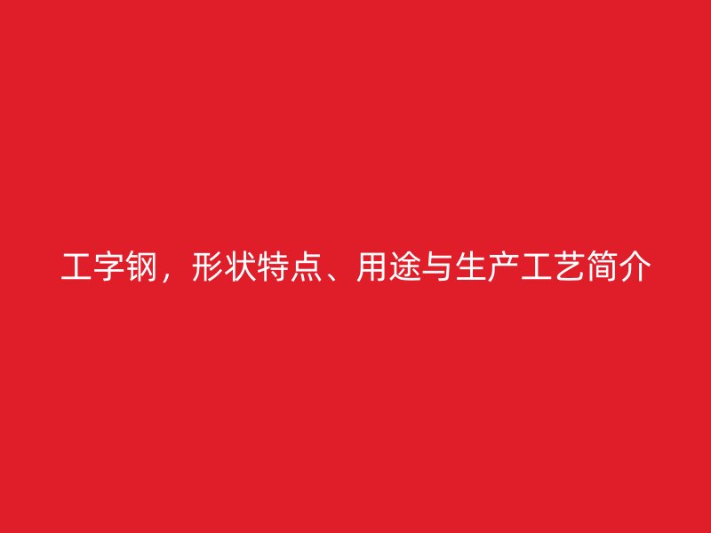 工字鋼，形狀特點、用途與生產(chǎn)工藝簡介