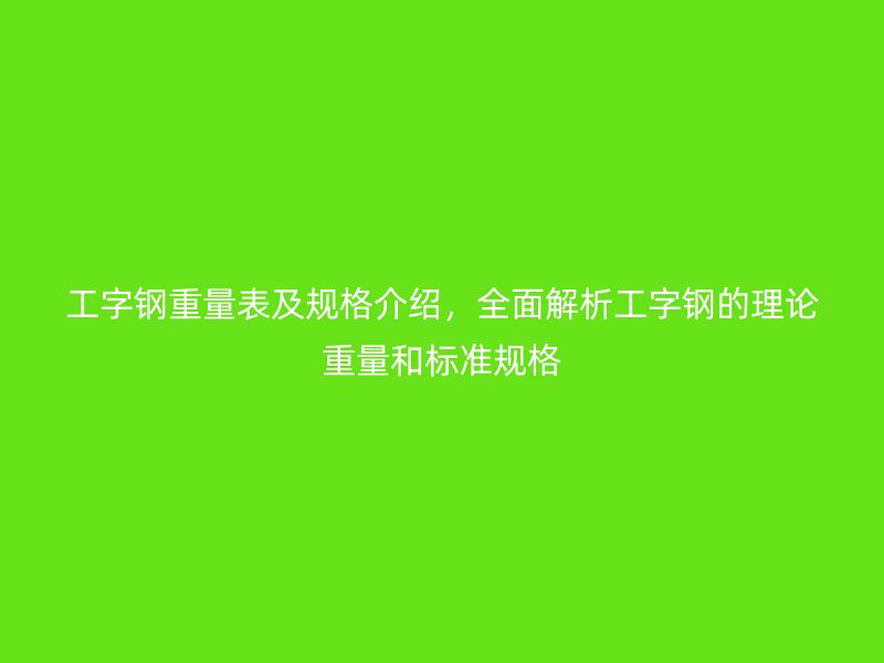 工字鋼重量表及規(guī)格介紹，全面解析工字鋼的理論重量和標準規(guī)格