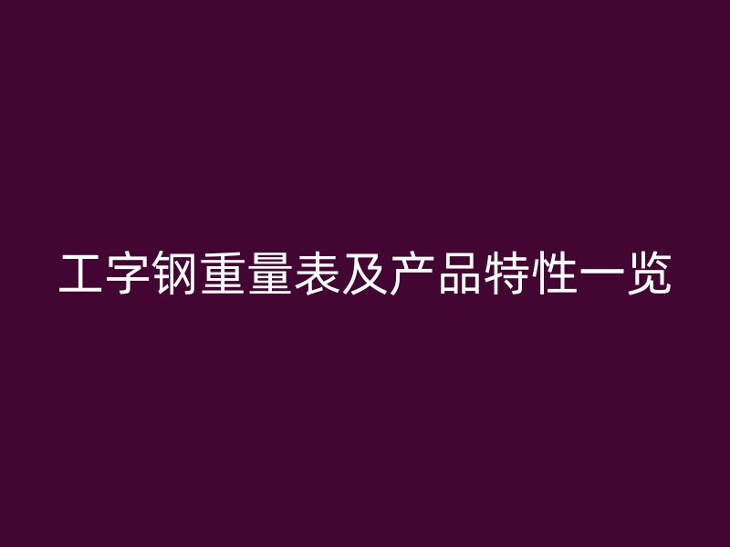 工字鋼重量表及產(chǎn)品特性一覽