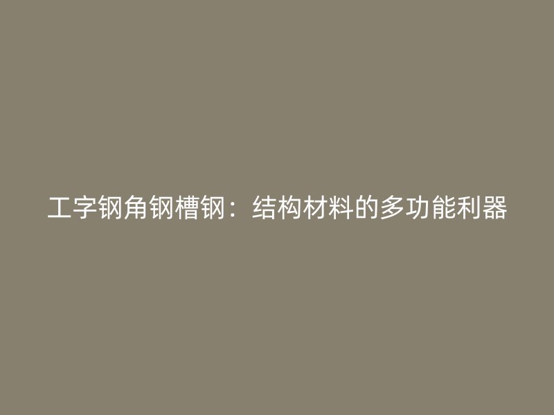 工字鋼角鋼槽鋼:結(jié)構(gòu)材料的多功能利器