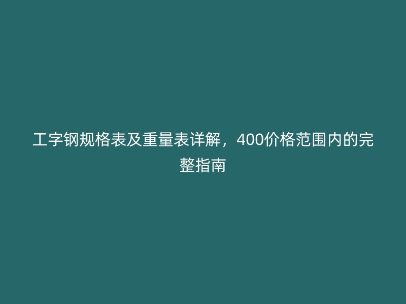 工字鋼規(guī)格表及重量表詳解，400價格范圍內的完整指南