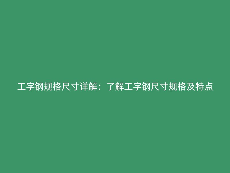 工字鋼規(guī)格尺寸詳解:了解工字鋼尺寸規(guī)格及特點