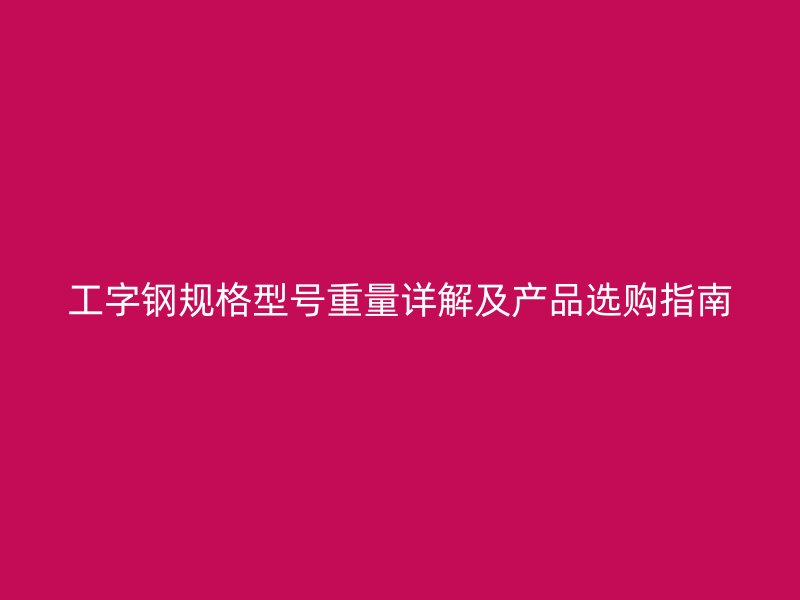 工字鋼規(guī)格型號重量詳解及產(chǎn)品選購指南