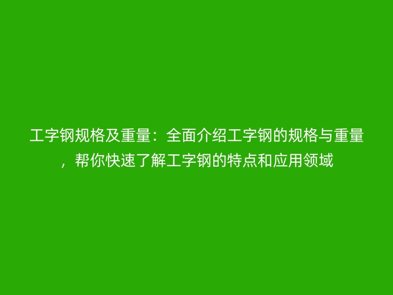 工字鋼規(guī)格及重量：全面介紹工字鋼的規(guī)格與重量，幫你快速了解工字鋼的特點和應(yīng)用領(lǐng)域