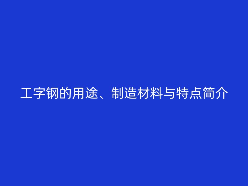 工字鋼的用途、制造材料與特點簡介
