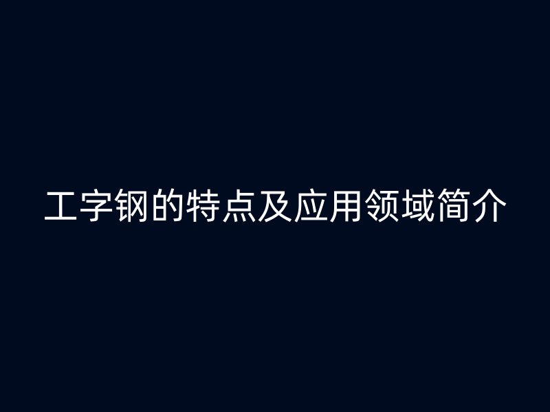 工字鋼的特點及應(yīng)用領(lǐng)域簡介