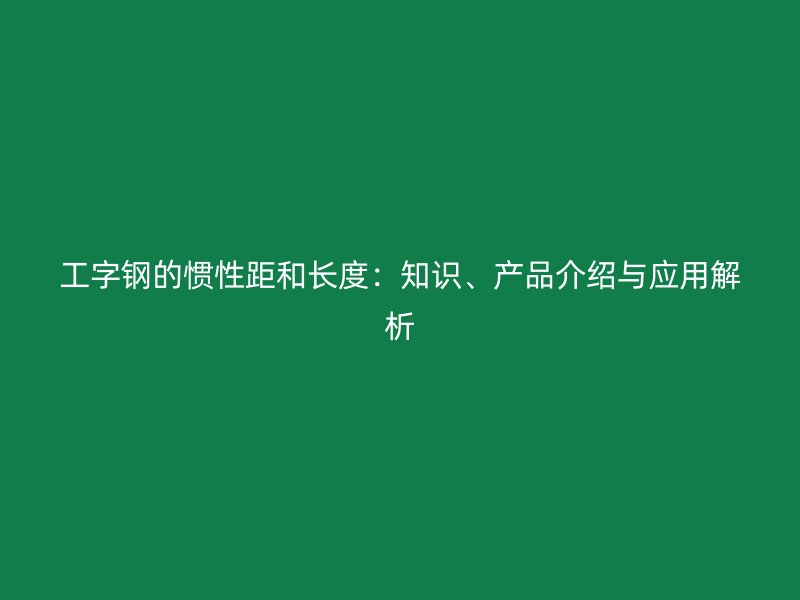 工字鋼的慣性距和長(zhǎng)度：知識(shí)、產(chǎn)品介紹與應(yīng)用解析